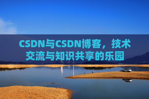 CSDN与CSDN博客,技术交流与知识共享的乐园 CSDN与CSDN博客,技术交流与知识共享的乐园